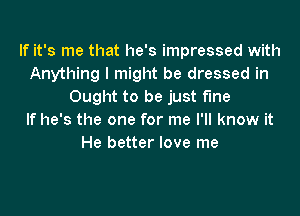 If it's me that he's impressed with
Anything I might be dressed in
Ought to be just fine

If he's the one for me I'll know it
He better love me