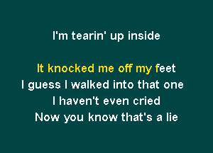 I'm tearin' up inside

It knocked me off my feet

I guess I walked into that one
I haven't even cried
Now you know that's a lie