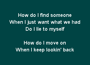 How do I find someone
When I just want what we had
Do I lie to myself

How do I move on
When I keep lookin' back