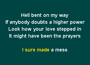 Hell bent on my way
If anybody doubts a higher power
Look how your love stepped in

It might have been the prayers

I sure made a mess
