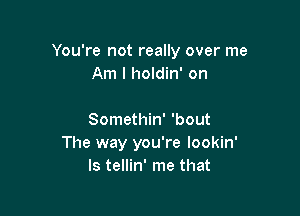 You're not really over me
Am I holdin' on

Somethin' 'bout
The way you're lookin'
ls tellin' me that