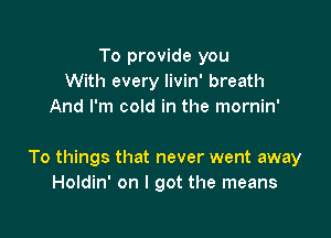 To provide you
With every livin' breath
And I'm cold in the mornin'

To things that never went away
Holdin' on I got the means