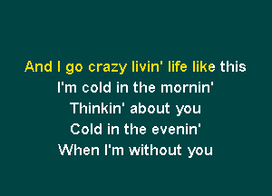 And I go crazy livin' life like this
I'm cold in the mornin'

Thinkin' about you
Cold in the evenin'
When I'm without you