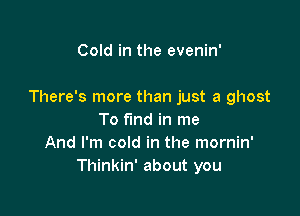 Cold in the evenin'

There's more than just a ghost

To find in me
And I'm cold in the mornin'
Thinkin' about you