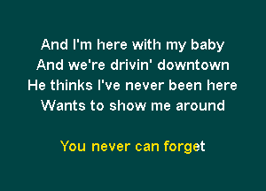 And I'm here with my baby
And we're drivin' downtown
He thinks I've never been here
Wants to show me around

You never can forget