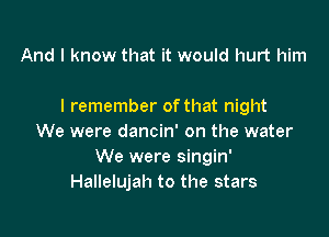 And I know that it would hurt him

I remember of that night

We were dancin' on the water
We were singin'
Hallelujah to the stars