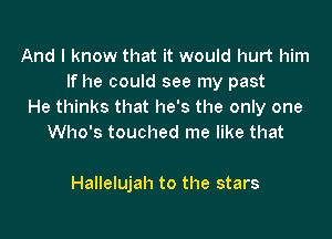 And I know that it would hurt him
If he could see my past
He thinks that he's the only one

Who's touched me like that

Hallelujah to the stars