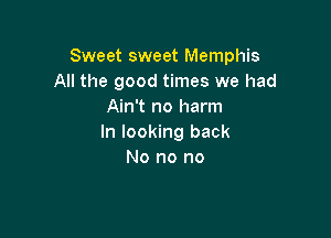 Sweet sweet Memphis
All the good times we had
Ain't no harm

In looking back
No no no