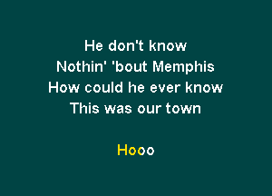 He don't know
Nothin' 'bout Memphis
How could he ever know

This was our town

Hooo