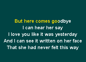 But here comes goodbye
I can hear her say
I love you like it was yesterday
And I can see it written on her face
That she had never felt this way