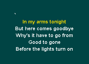 In my arms tonight
But here comes goodbye

Why's it have to go from
Good to gone
Before the lights turn on