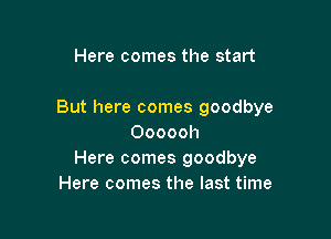 Here comes the start

But here comes goodbye

Oooooh
Here comes goodbye
Here comes the last time