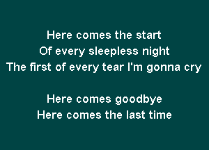 Here comes the start
Of every sleepless night
The first of every tear I'm gonna cry

Here comes goodbye
Here comes the last time