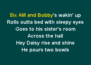 Six AM and Bobby's wakin' up
Rolls outta bed with sleepy eyes
Goes to his sister's room

Across the hall
Hey Daisy rise and shine
He pours two bowls