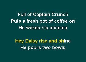 Full of Captain Crunch
Puts a fresh pot of coffee on
He wakes his momma

Hey Daisy rise and shine
He pours two bowls