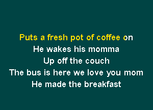 Puts a fresh pot of coffee on
He wakes his momma

Up off the couch
The bus is here we love you mom
He made the breakfast