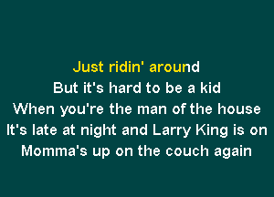 Just ridin' around
But it's hard to be a kid
When you're the man of the house
It's late at night and Larry King is on
Momma's up on the couch again