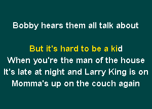 Bobby hears them all talk about

But it's hard to be a kid
When you're the man of the house
It's late at night and Larry King is on
Momma's up on the couch again