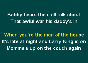 Bobby hears them all talk about
That awful war his daddy's in

When you're the man of the house
It's late at night and Larry King is on
Momma's up on the couch again