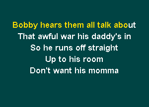 Bobby hears them all talk about
That awful war his daddy's in
So he runs off straight

Up to his room
Don't want his momma