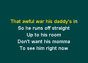 That awful war his daddy's in
So he runs off straight

Up to his room
Don't want his momma
To see him right now