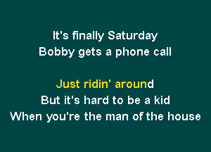 It's finally Saturday
Bobby gets a phone call

Just ridin' around
But it's hard to be a kid
When you're the man of the house