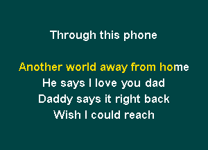 Through this phone

Another world away from home

He says I love you dad
Daddy says it right back
Wish I could reach