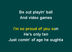 Be out playin' ball
And video games

I'm so proud of you son
He's only ten
Just comin' of age he oughta
