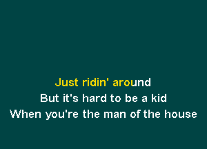 Just ridin' around
But it's hard to be a kid
When you're the man of the house