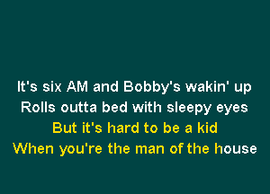 It's six AM and Bobby's wakin' up

Rolls outta bed with sleepy eyes
But it's hard to be a kid
When you're the man of the house