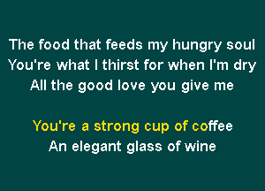 The food that feeds my hungry soul
You're what I thirst for when I'm dry
All the good love you give me

You're a strong cup of coffee
An elegant glass of wine