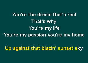 You're the dream that's real
That's why
You're my life

You're my passion you're my home

Up against that blazin' sunset sky