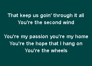 That keep us goin' through it all
You're the second wind

You're my passion you're my home
You're the hope that I hang on
You're the wheels