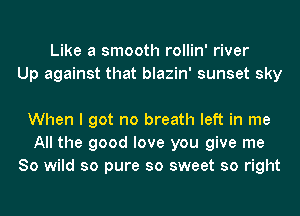 Like a smooth rollin' river
Up against that blazin' sunset sky

When I got no breath left in me
All the good love you give me
So wild so pure so sweet so right