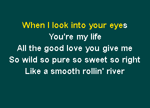 When I look into your eyes
You're my life
All the good love you give me

80 wild so pure so sweet so right
Like a smooth rollin' river