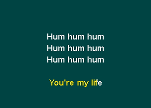 Hum hum hum
Hum hum hum
Hum hum hum

You're my life