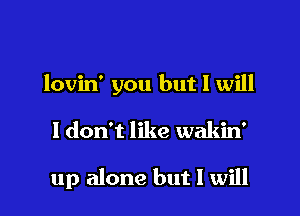 lovin' you but I will

I don't like wakin'

up alone but I will