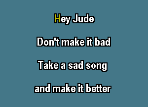 Hey Jude

Don't make it bad

Take a sad song

and make it better