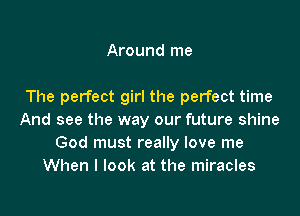 Around me

The perfect girl the perfect time

And see the way our future shine
God must really love me
When I look at the miracles