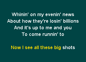 Whinin' on my evenin' news
About how they're Iosin' billions
And it's up to me and you
To come runnin' to

Now I see all these big shots