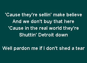'Cause they're sellin' make believe
And we don't buy that here
'Cause in the real world they're
Shuttin' Detroit down

Well pardon me ifl don't shed a tear