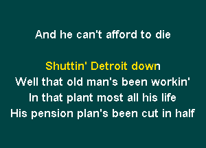 And he can't afford to die

Shuttin' Detroit down
Well that old man's been workin'
In that plant most all his life
His pension plan's been cut in half