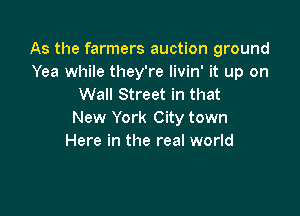 As the farmers auction ground
Yea while they're livin' it up on
Wall Street in that

New York City town
Here in the real world
