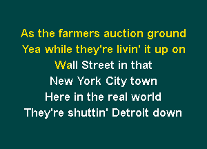 As the farmers auction ground
Yea while they're livin' it up on
Wall Street in that
New York City town
Here in the real world
They're shuttin' Detroit down