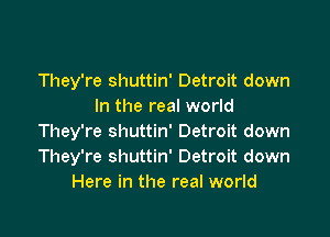 They're shuttin' Detroit down
In the real world

They're shuttin' Detroit down
They're shuttin' Detroit down
Here in the real world