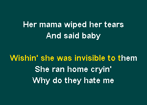 Her mama wiped her tears
And said baby

Wishin' she was invisible to them
She ran home cryin'
Why do they hate me