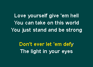 Love yourself give 'em hell
You can take on this world
You just stand and be strong

Don't ever let 'em defy
The light in your eyes