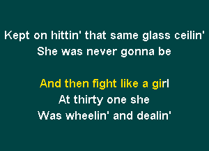 Kept on hittin' that same glass ceilin'
She was never gonna be

And then fight like a girl
At thirty one she
Was wheelin' and dealin'