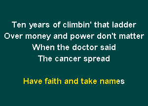 Ten years of climbin' that ladder
Over money and power don't matter
When the doctor said
The cancer spread

Have faith and take names