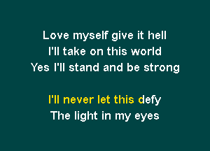 Love myself give it hell
I'll take on this world
Yes I'll stand and be strong

I'll never let this defy
The light in my eyes